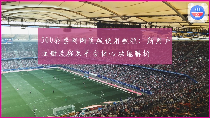 500彩票网网页版使用教程：新用户注册流程及平台核心功能解析