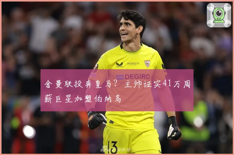 舍曼联投奔皇马？主帅证实41万周薪巨星加盟伯纳乌