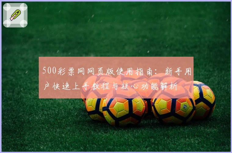 500彩票网网页版使用指南：新手用户快速上手教程与核心功能解析