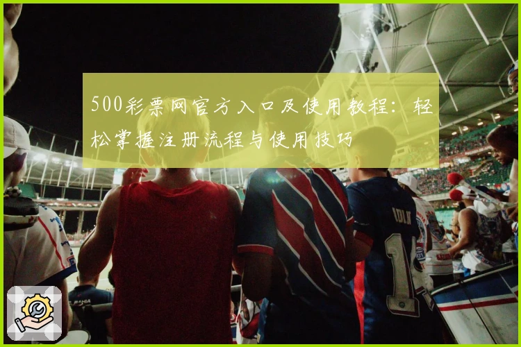 500彩票网官方入口及使用教程：轻松掌握注册流程与使用技巧