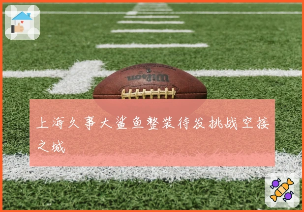 上海久事大鲨鱼整装待发挑战空接之城