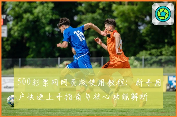 500彩票网网页版使用教程：新手用户快速上手指南与核心功能解析