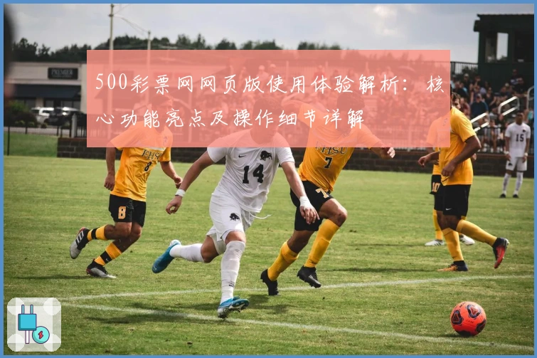 500彩票网网页版使用体验解析：核心功能亮点及操作细节详解