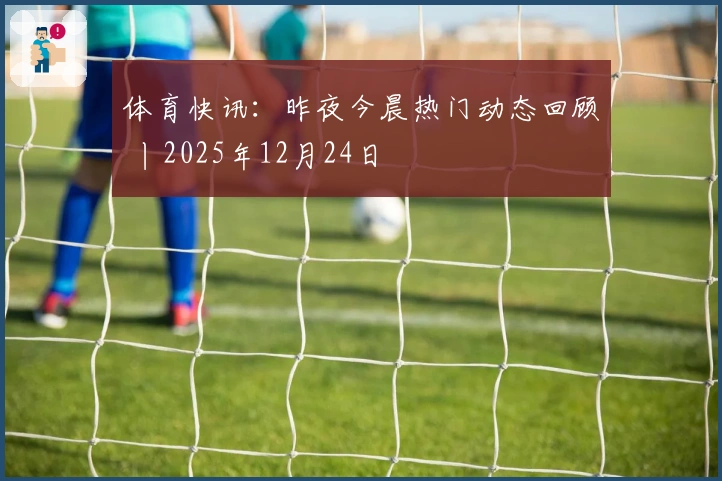 体育快讯:昨夜今晨热门动态回顾 丨2025年12月24日