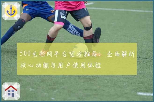 500竞彩网平台官方推荐:全面解析核心功能与用户使用体验