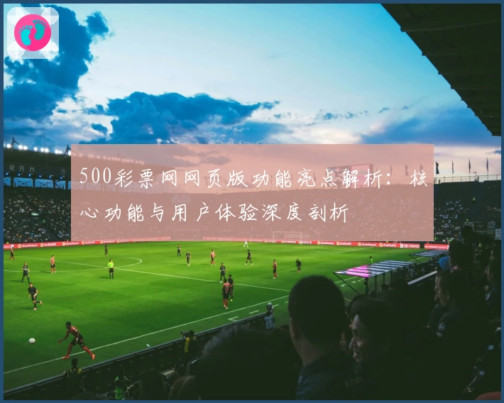 500彩票网网页版功能亮点解析:核心功能与用户体验深度剖析