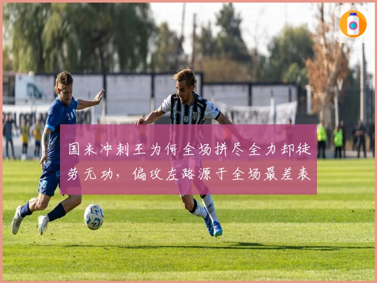 国米冲刺王为何全场拼尽全力却徒劳无功，偏攻左路源于全场最差表现者助攻乏力