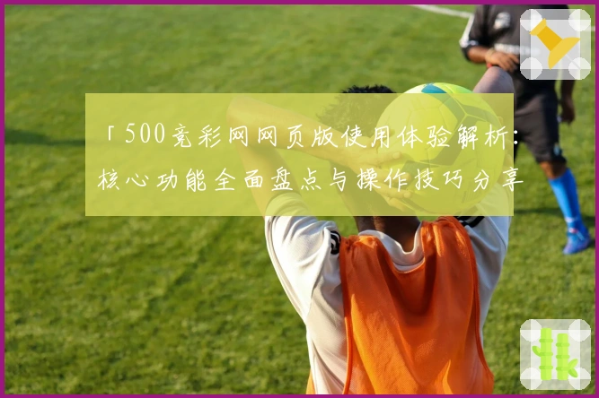 「500竞彩网网页版使用体验解析：核心功能全面盘点与操作技巧分享」