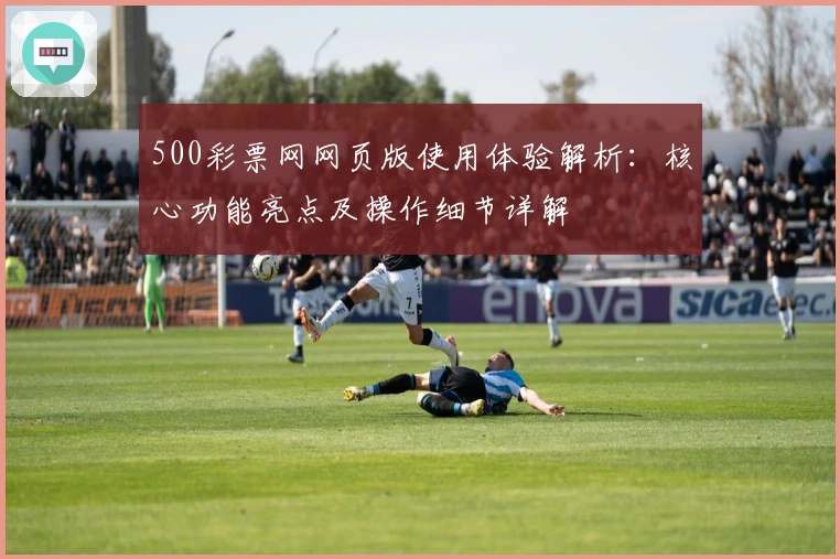 500彩票网网页版使用体验解析：核心功能亮点及操作细节详解
