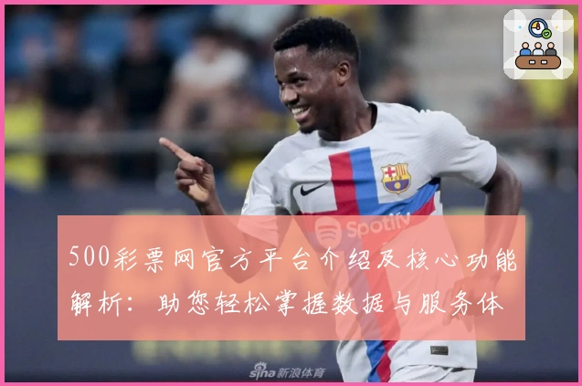 500彩票网官方平台介绍及核心功能解析:助您轻松掌握数据与服务体验