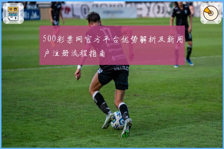 500彩票网官方平台优势解析及新用户注册流程指南