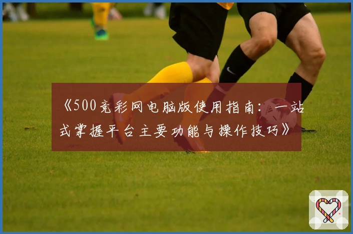 《500竞彩网电脑版使用指南：一站式掌握平台主要功能与操作技巧》