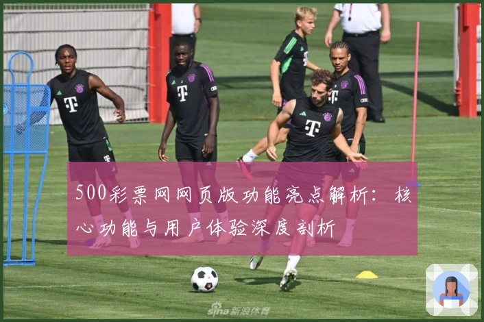 500彩票网网页版功能亮点解析：核心功能与用户体验深度剖析