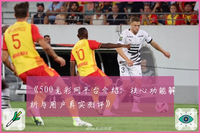 《500竞彩网平台介绍:核心功能解析与用户真实测评》