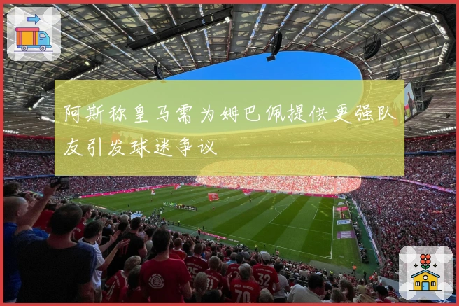 阿斯称皇马需为姆巴佩提供更强队友引发球迷争议