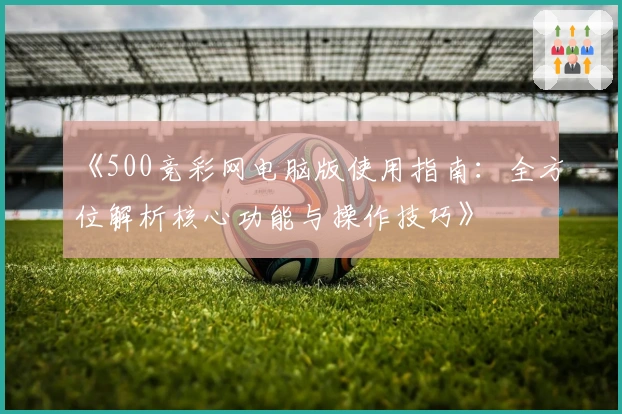《500竞彩网电脑版使用指南:全方位解析核心功能与操作技巧》