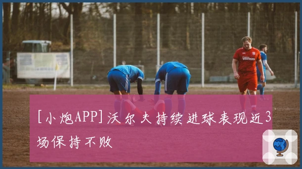 [小炮APP]沃尔夫持续进球表现近3场保持不败