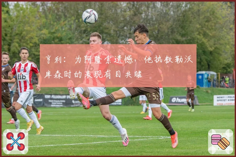 亨利：为阿隆索遗憾，他执教勒沃库森时的表现有目共睹