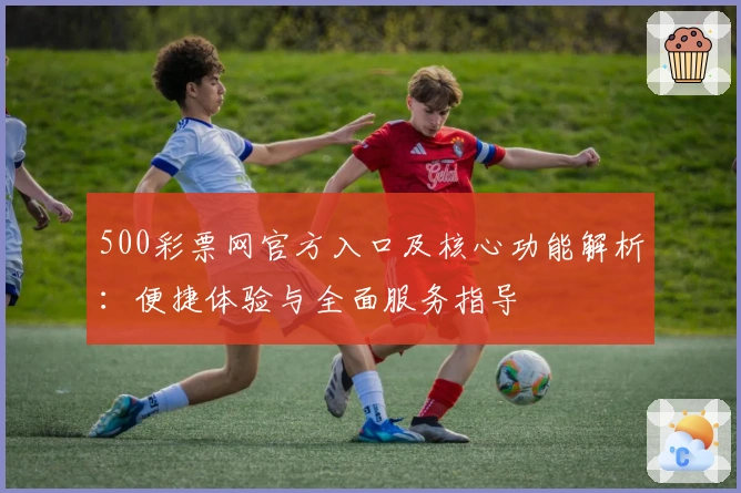 500彩票网官方入口及核心功能解析：便捷体验与全面服务指导