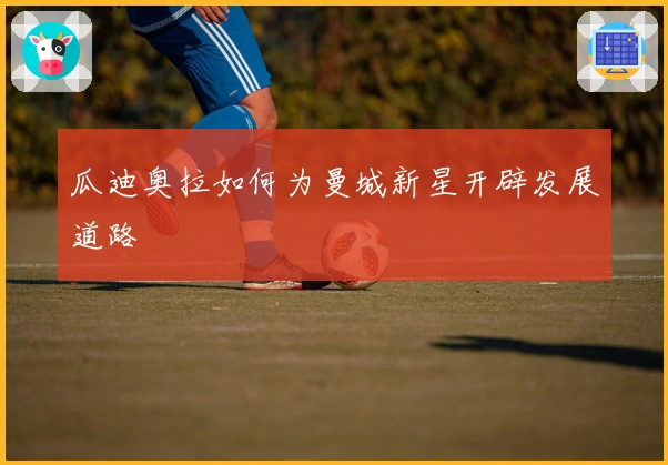 瓜迪奥拉如何为曼城新星开辟发展道路