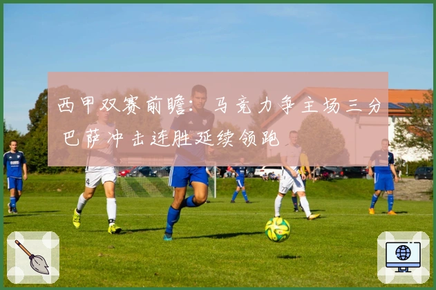西甲双赛前瞻：马竞力争主场三分 巴萨冲击连胜延续领跑