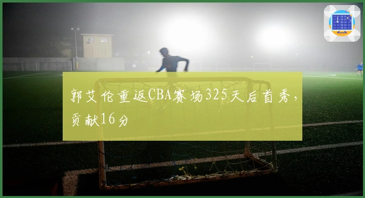 郭艾伦重返CBA赛场325天后首秀,贡献16分