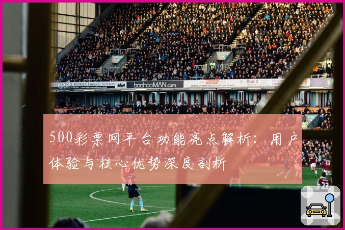 500彩票网平台功能亮点解析:用户体验与核心优势深度剖析