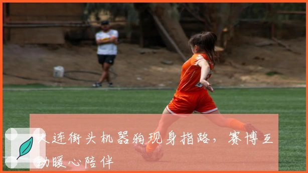 大连街头机器狗现身指路,赛博互动暖心陪伴