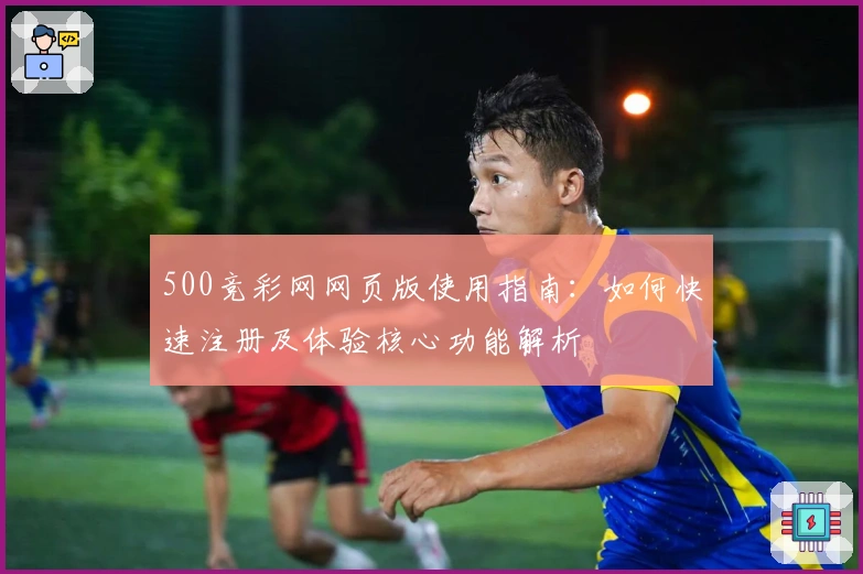 500竞彩网网页版使用指南：如何快速注册及体验核心功能解析