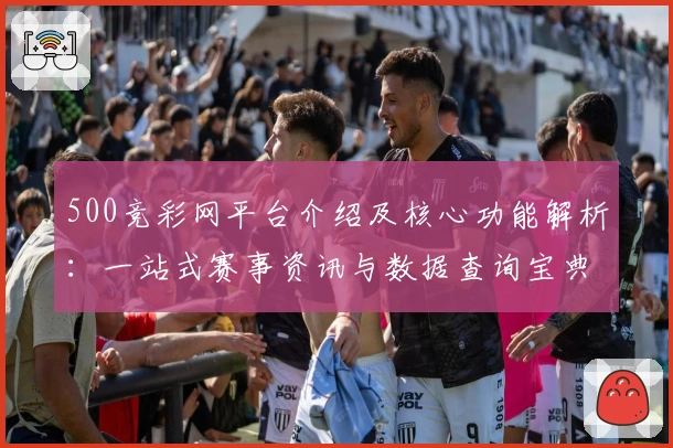 500竞彩网平台介绍及核心功能解析:一站式赛事资讯与数据查询宝典