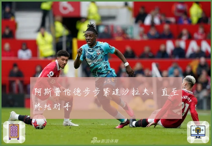 阿斯普伦德步步紧追沙拉夫，直至终结对手