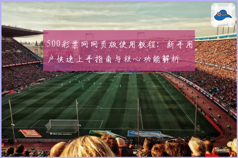 500彩票网网页版使用教程：新手用户快速上手指南与核心功能解析
