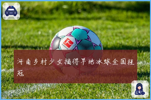 河南乡村少女摘得旱地冰球全国桂冠