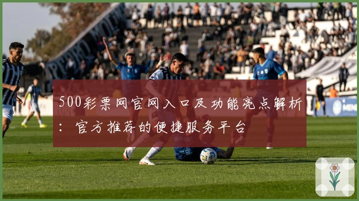 500彩票网官网入口及功能亮点解析：官方推荐的便捷服务平台