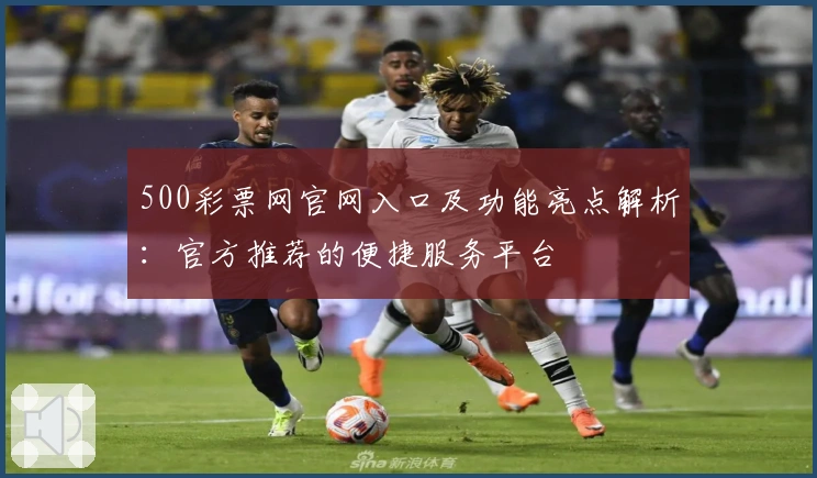 500彩票网官网入口及功能亮点解析:官方推荐的便捷服务平台