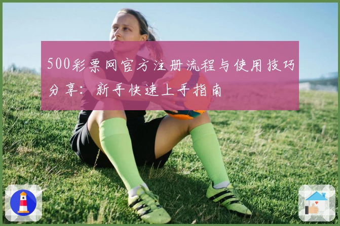 500彩票网官方注册流程与使用技巧分享：新手快速上手指南