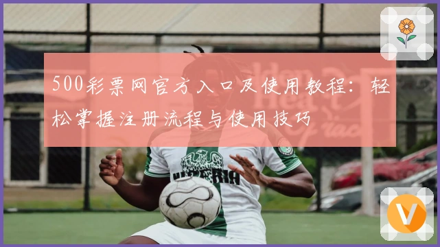 500彩票网官方入口及使用教程：轻松掌握注册流程与使用技巧