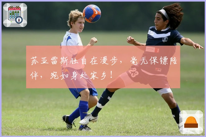 苏亚雷斯独自在漫步，毫无保镖陪伴，宛如身处家乡！