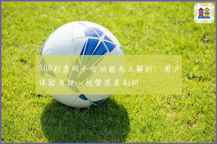500彩票网平台功能亮点解析：用户体验与核心优势深度剖析