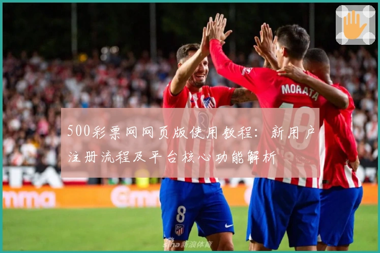 500彩票网网页版使用教程：新用户注册流程及平台核心功能解析