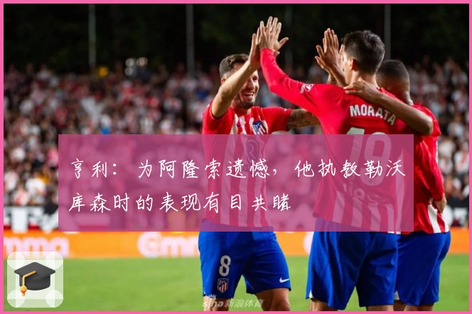 亨利：为阿隆索遗憾，他执教勒沃库森时的表现有目共睹