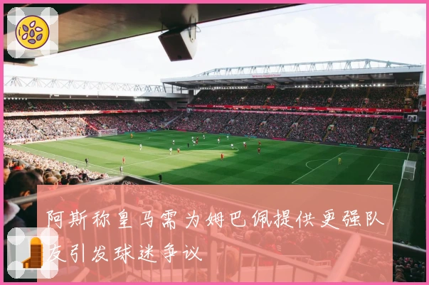 阿斯称皇马需为姆巴佩提供更强队友引发球迷争议