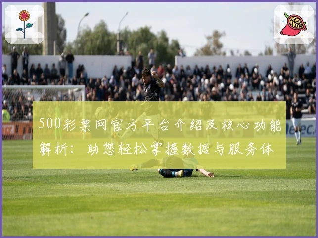 500彩票网官方平台介绍及核心功能解析：助您轻松掌握数据与服务体验
