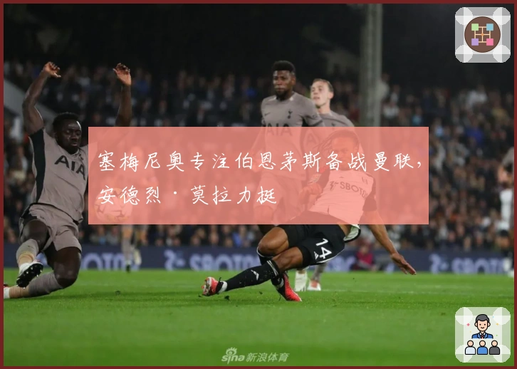 塞梅尼奥专注伯恩茅斯备战曼联,安德烈·莫拉力挺