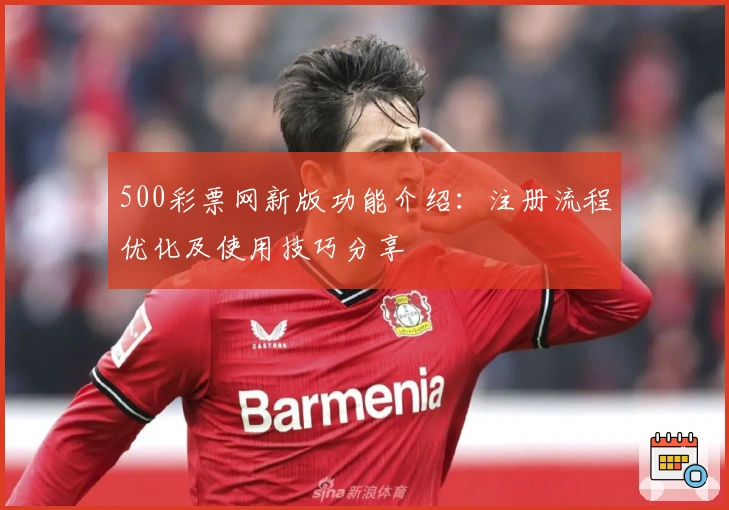 500彩票网新版功能介绍:注册流程优化及使用技巧分享