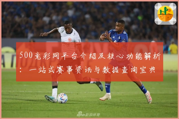 500竞彩网平台介绍及核心功能解析:一站式赛事资讯与数据查询宝典