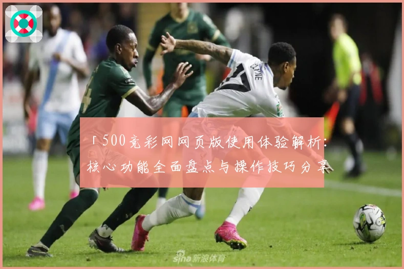 「500竞彩网网页版使用体验解析：核心功能全面盘点与操作技巧分享」