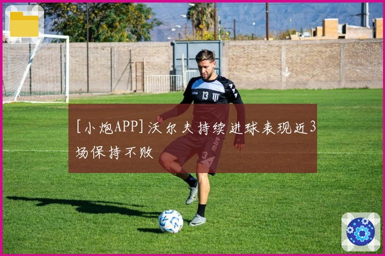 [小炮APP]沃尔夫持续进球表现近3场保持不败