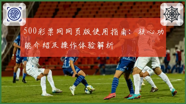 500彩票网网页版使用指南：核心功能介绍及操作体验解析